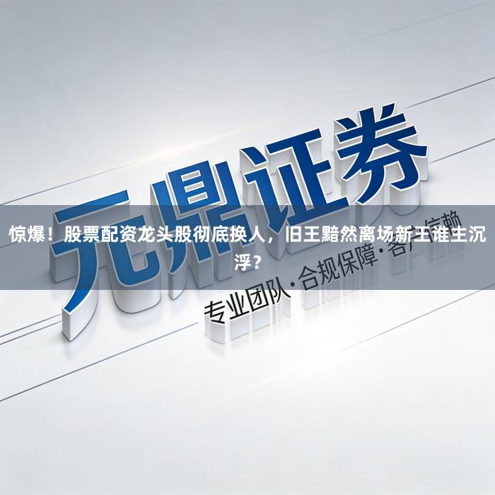 惊爆！股票配资龙头股彻底换人，旧王黯然离场新王谁主沉浮？