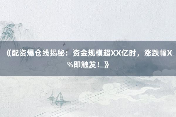 《配资爆仓线揭秘：资金规模超XX亿时，涨跌幅X%即触发！》