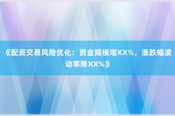 《配资交易风险优化:资金规模增XX%,涨跌幅波动率降XX%》