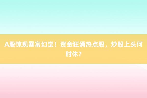 A股惊现暴富幻觉！资金狂涌热点股，炒股上头何时休？