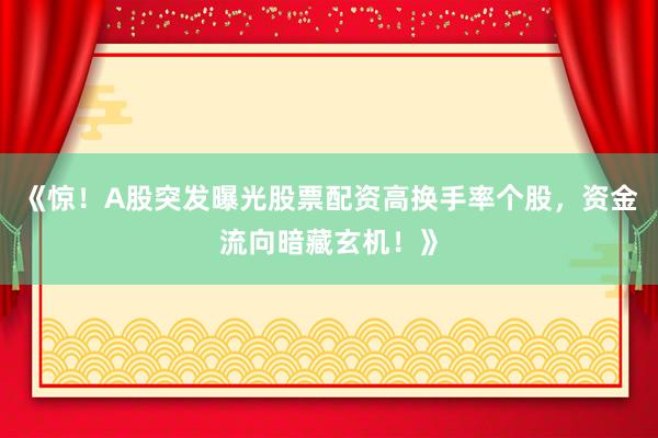 《惊！A股突发曝光股票配资高换手率个股，资金流向暗藏玄机！》