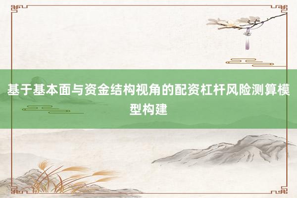 基于基本面与资金结构视角的配资杠杆风险测算模型构建