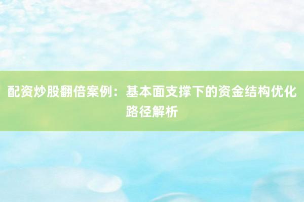 配资炒股翻倍案例：基本面支撑下的资金结构优化路径解析