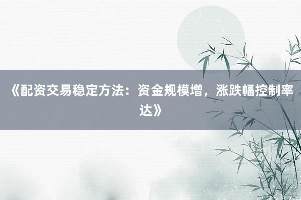 《配资交易稳定方法：资金规模增，涨跌幅控制率达》