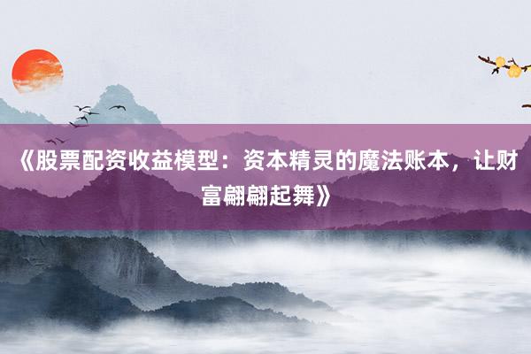 《股票配资收益模型：资本精灵的魔法账本，让财富翩翩起舞》