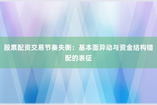 股票配资交易节奏失衡：基本面异动与资金结构错配的表征