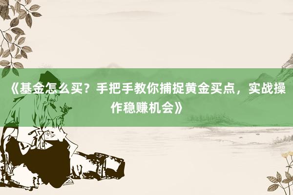 《基金怎么买？手把手教你捕捉黄金买点，实战操作稳赚机会》