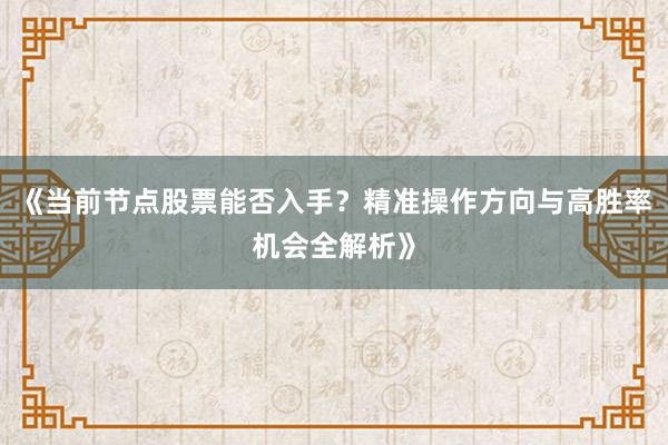 《当前节点股票能否入手？精准操作方向与高胜率机会全解析》