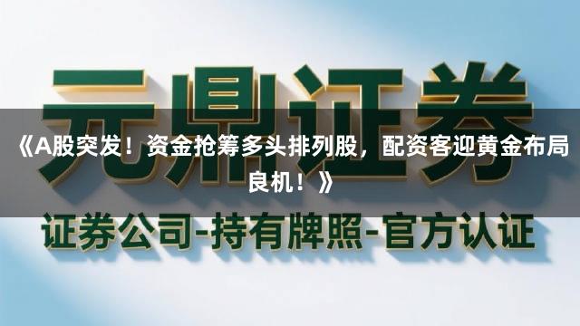 《A股突发!资金抢筹多头排列股,配资客迎黄金布局良机!》