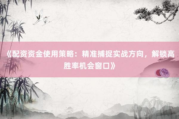 《配资资金使用策略:精准捕捉实战方向,解锁高胜率机会窗口》