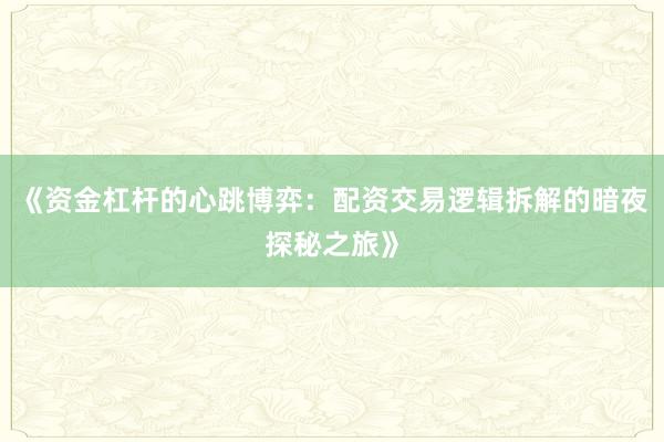 《资金杠杆的心跳博弈：配资交易逻辑拆解的暗夜探秘之旅》