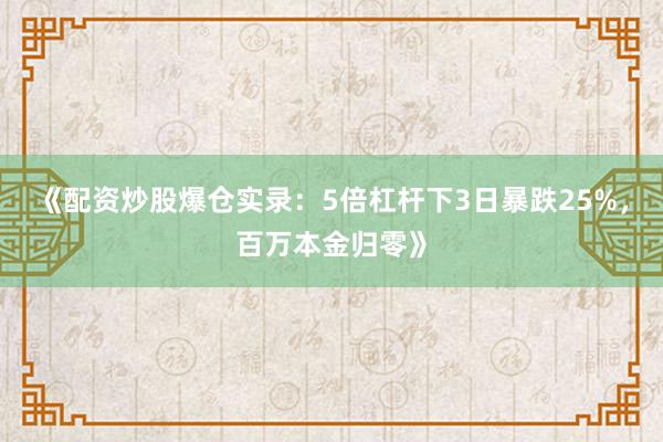 《配资炒股爆仓实录：5倍杠杆下3日暴跌25%，百万本金归零》