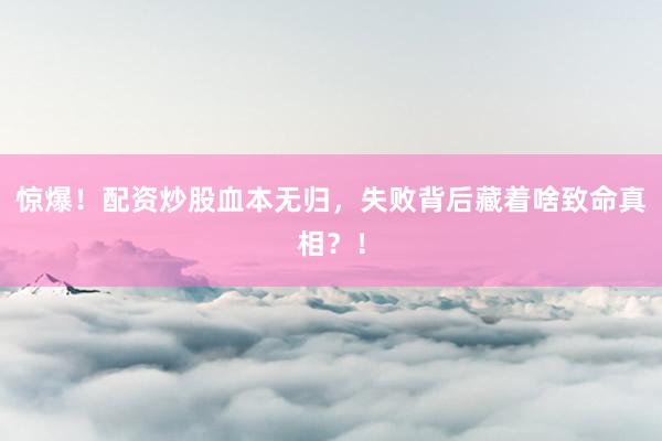 惊爆！配资炒股血本无归，失败背后藏着啥致命真相？！