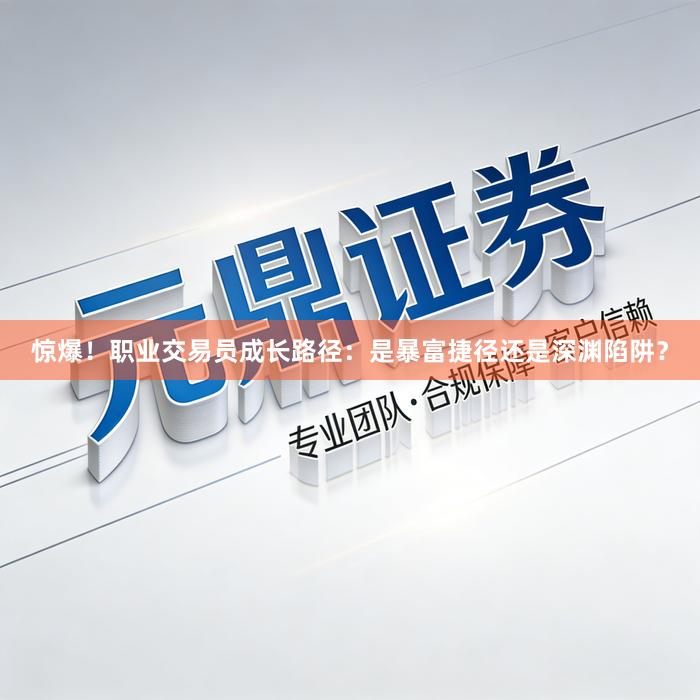 惊爆！职业交易员成长路径：是暴富捷径还是深渊陷阱？
