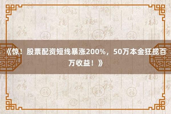 《惊！股票配资短线暴涨200%，50万本金狂揽百万收益！》