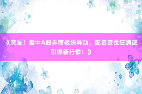 《突发！盘中A股券商板块异动，配资资金狂涌或引爆新行情！》