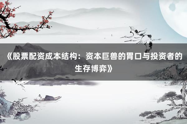《股票配资成本结构：资本巨兽的胃口与投资者的生存博弈》