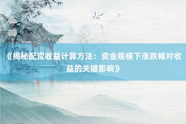 《揭秘配资收益计算方法：资金规模下涨跌幅对收益的关键影响》