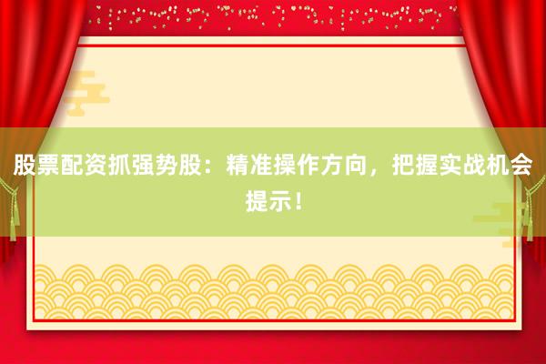 股票配资抓强势股：精准操作方向，把握实战机会提示！
