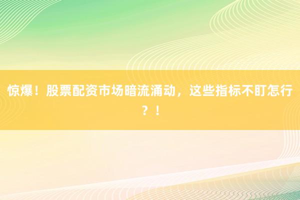 惊爆！股票配资市场暗流涌动，这些指标不盯怎行？！