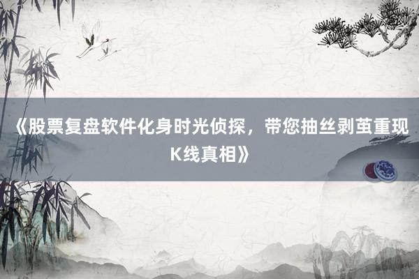 《股票复盘软件化身时光侦探，带您抽丝剥茧重现K线真相》
