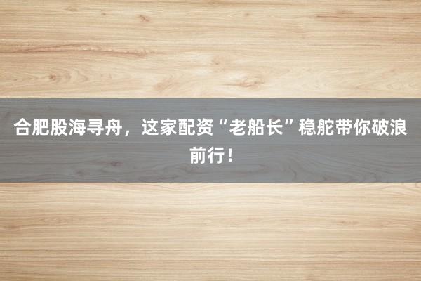 合肥股海寻舟，这家配资“老船长”稳舵带你破浪前行！