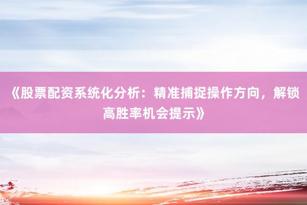 《股票配资系统化分析：精准捕捉操作方向，解锁高胜率机会提示》