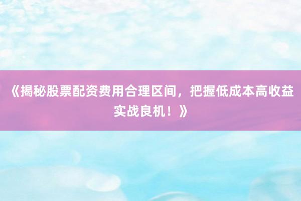 《揭秘股票配资费用合理区间，把握低成本高收益实战良机！》