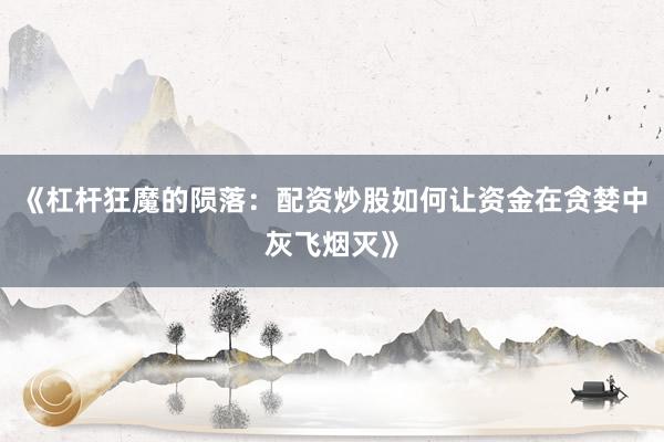 《杠杆狂魔的陨落：配资炒股如何让资金在贪婪中灰飞烟灭》