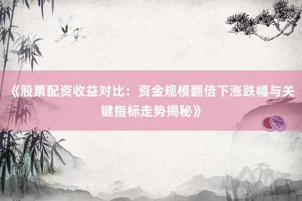 《股票配资收益对比：资金规模翻倍下涨跌幅与关键指标走势揭秘》
