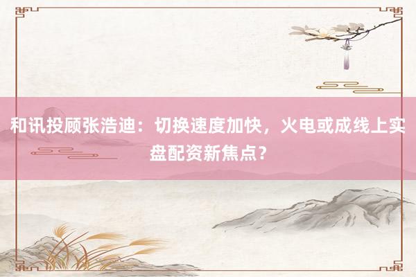 和讯投顾张浩迪：切换速度加快，火电或成线上实盘配资新焦点？