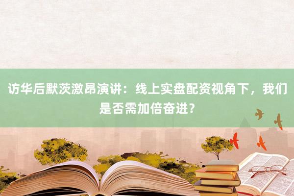 访华后默茨激昂演讲：线上实盘配资视角下，我们是否需加倍奋进？
