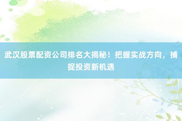 武汉股票配资公司排名大揭秘！把握实战方向，捕捉投资新机遇