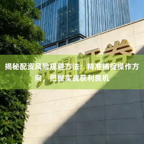 揭秘配资风险规避方法：精准捕捉操作方向，把握实战获利良机