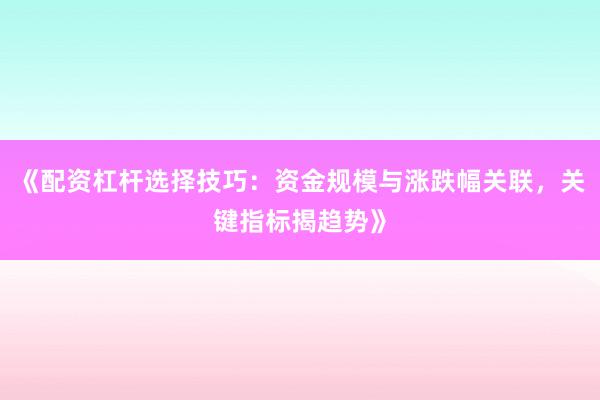 《配资杠杆选择技巧：资金规模与涨跌幅关联，关键指标揭趋势》
