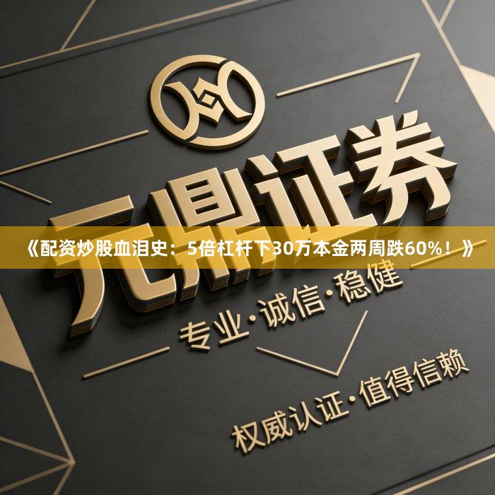 《配资炒股血泪史：5倍杠杆下30万本金两周跌60%！》