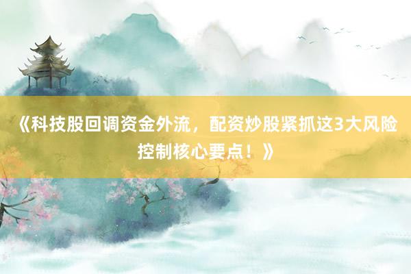 《科技股回调资金外流，配资炒股紧抓这3大风险控制核心要点！》