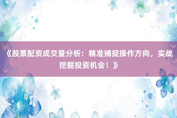《股票配资成交量分析：精准捕捉操作方向，实战挖掘投资机会！》