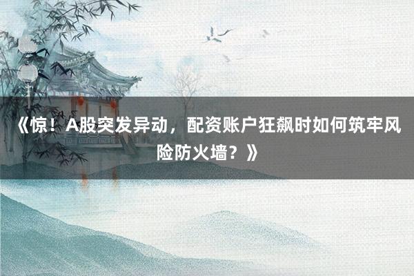 《惊!A股突发异动,配资账户狂飙时如何筑牢风险防火墙?》