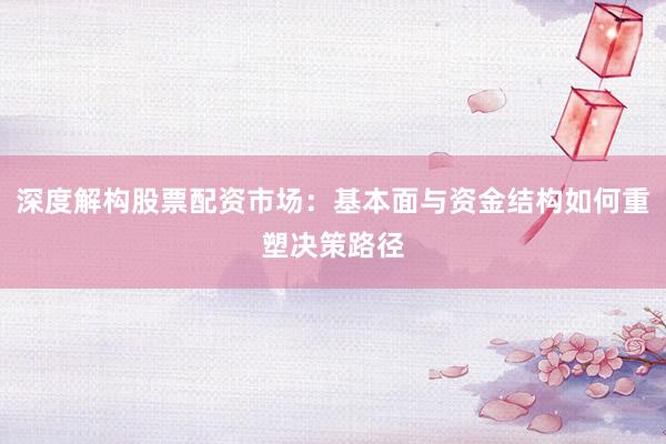深度解构股票配资市场：基本面与资金结构如何重塑决策路径