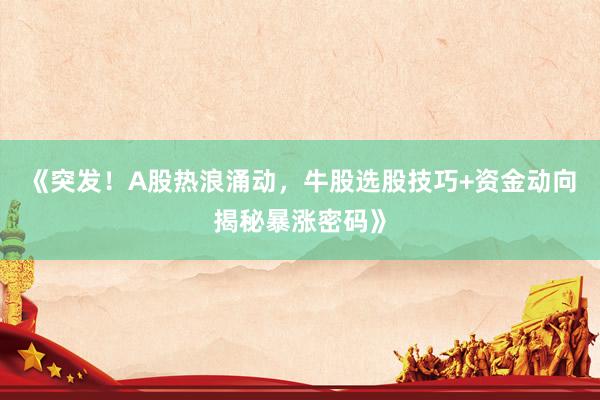 《突发！A股热浪涌动，牛股选股技巧+资金动向揭秘暴涨密码》