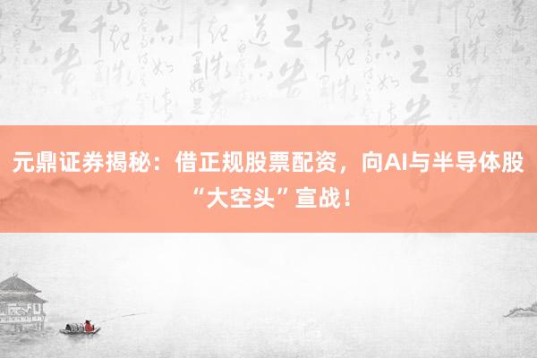 元鼎证券揭秘：借正规股票配资，向AI与半导体股“大空头”宣战！