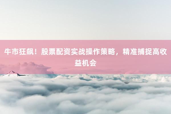 牛市狂飙！股票配资实战操作策略，精准捕捉高收益机会