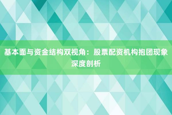 基本面与资金结构双视角：股票配资机构抱团现象深度剖析