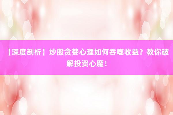 【深度剖析】炒股贪婪心理如何吞噬收益？教你破解投资心魔！