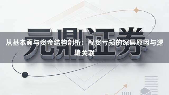 从基本面与资金结构剖析：配资亏损的深层原因与逻辑关联