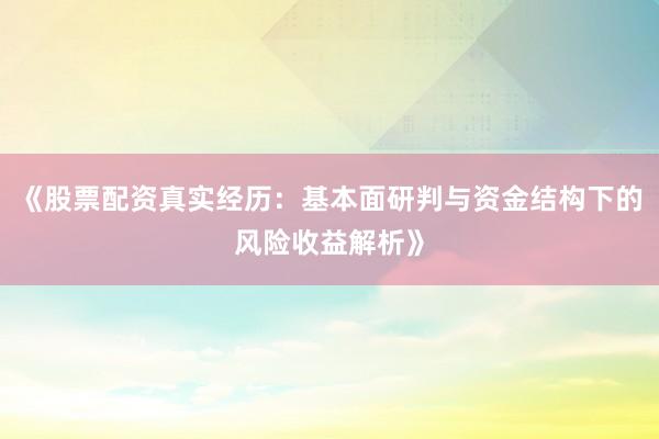 《股票配资真实经历：基本面研判与资金结构下的风险收益解析》