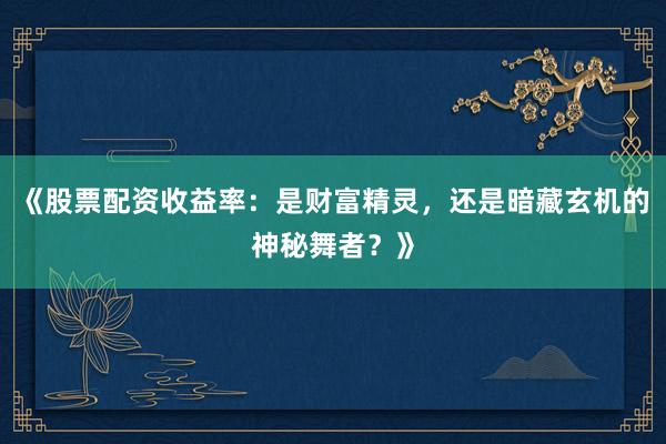 《股票配资收益率：是财富精灵，还是暗藏玄机的神秘舞者？》