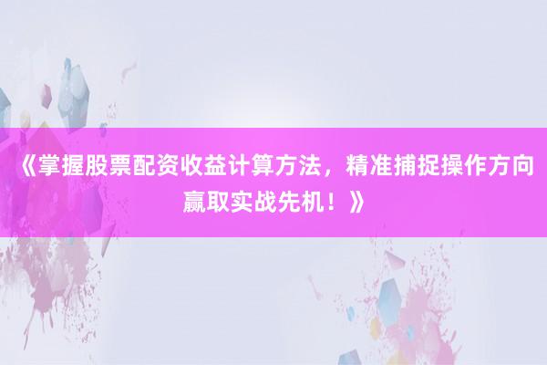 《掌握股票配资收益计算方法，精准捕捉操作方向赢取实战先机！》
