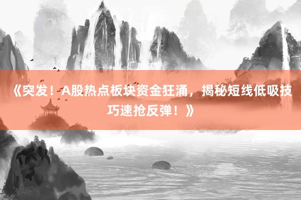《突发！A股热点板块资金狂涌，揭秘短线低吸技巧速抢反弹！》